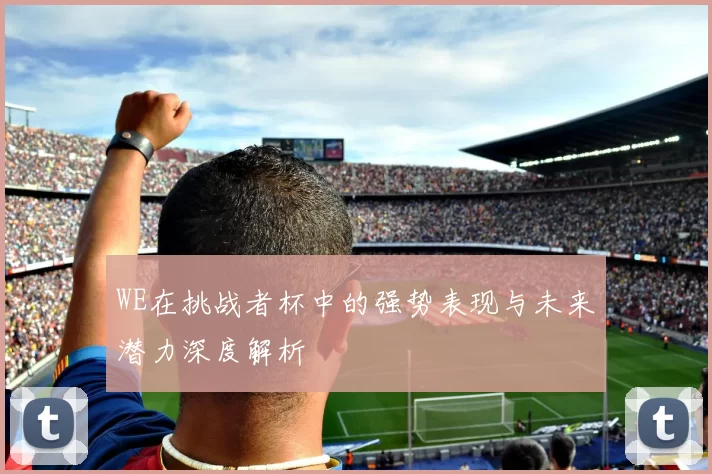 WE在挑战者杯中的强势表现与未来潜力深度解析