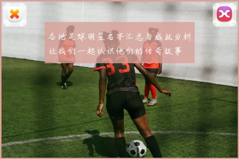 各地足球明星名字汇总与成就分析让我们一起认识他们的传奇故事