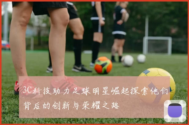 3C科技助力足球明星崛起探索他们背后的创新与荣耀之路