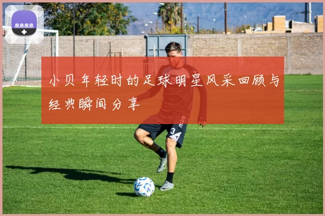 小贝年轻时的足球明星风采回顾与经典瞬间分享