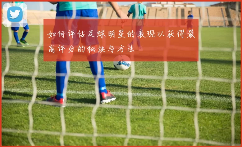 如何评估足球明星的表现以获得最高评分的秘诀与方法
