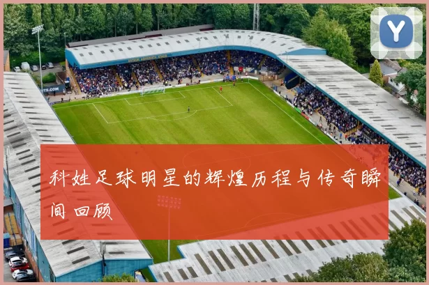 科姓足球明星的辉煌历程与传奇瞬间回顾