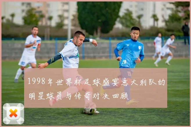 1998年世界杯足球盛宴意大利队的明星球员与传奇对决回顾