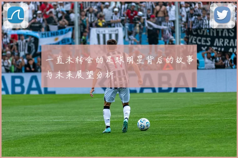 一直未转会的足球明星背后的故事与未来展望分析