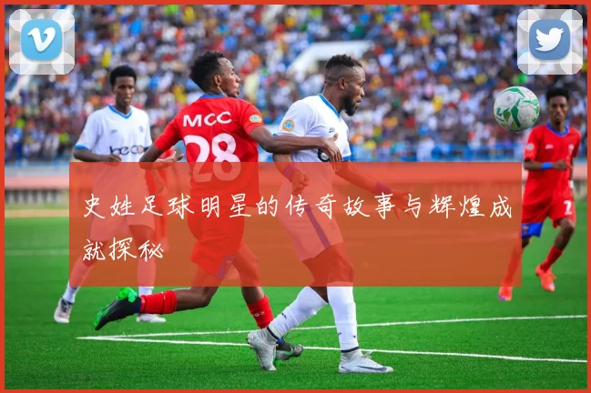史姓足球明星的传奇故事与辉煌成就探秘