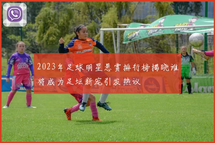2023年足球明星悬赏排行榜揭晓谁将成为足坛新宠引发热议
