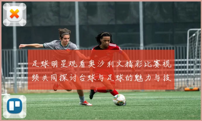 足球明星观看奥沙利文精彩比赛视频共同探讨台球与足球的魅力与技巧