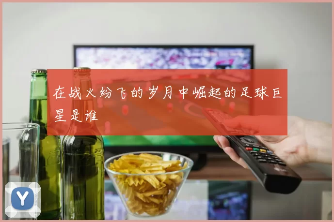 在战火纷飞的岁月中崛起的足球巨星是谁