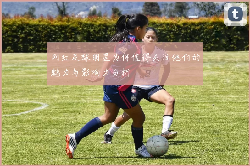 网红足球明星为何值得关注他们的魅力与影响力分析