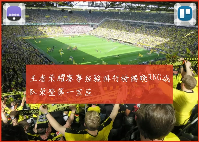 王者荣耀赛事经验排行榜揭晓RNG战队荣登第一宝座