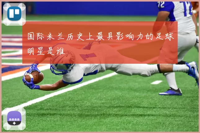 国际米兰历史上最具影响力的足球明星是谁