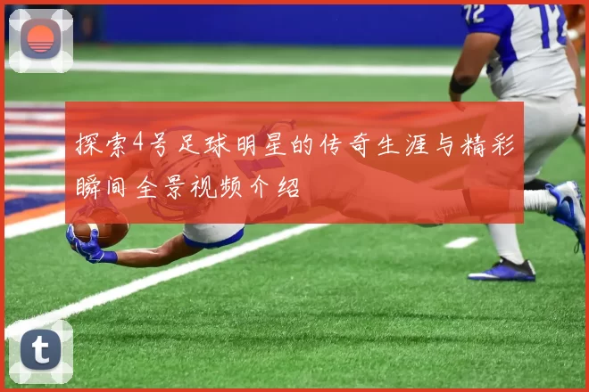 探索4号足球明星的传奇生涯与精彩瞬间全景视频介绍