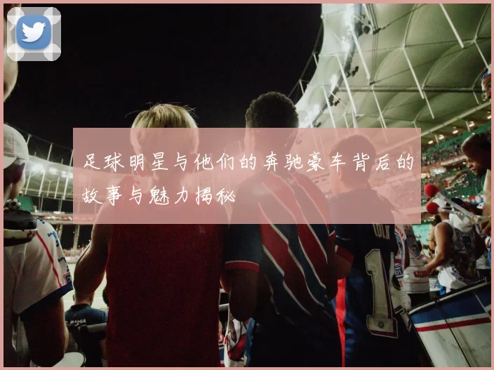 足球明星与他们的奔驰豪车背后的故事与魅力揭秘