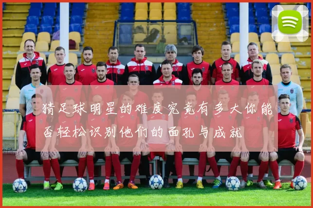猜足球明星的难度究竟有多大你能否轻松识别他们的面孔与成就