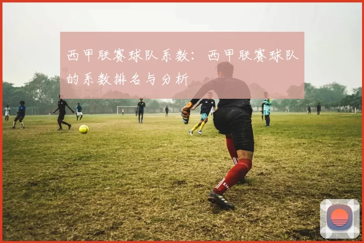 西甲联赛球队系数：西甲联赛球队的系数排名与分析