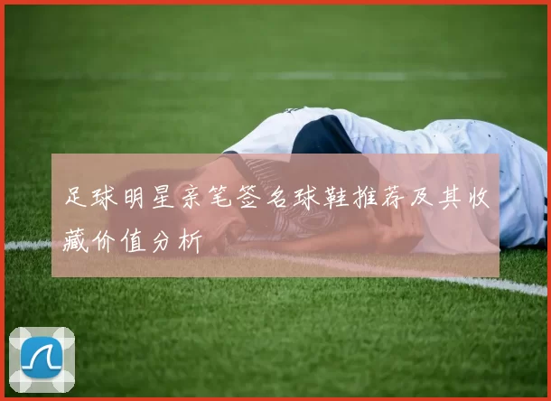 足球明星亲笔签名球鞋推荐及其收藏价值分析