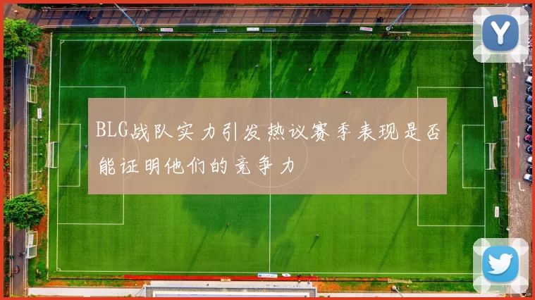 BLG战队实力引发热议赛季表现是否能证明他们的竞争力