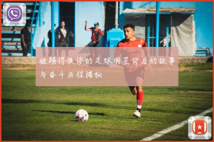 被踢得很惨的足球明星背后的故事与奋斗历程揭秘