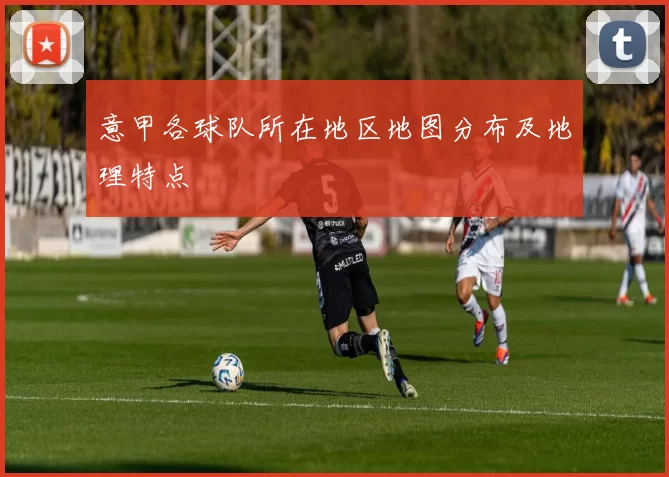 意甲各球队所在地区地图分布及地理特点