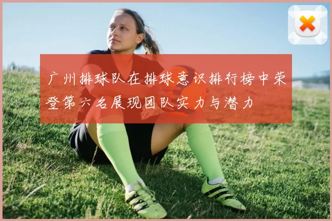 广州排球队在排球意识排行榜中荣登第六名展现团队实力与潜力