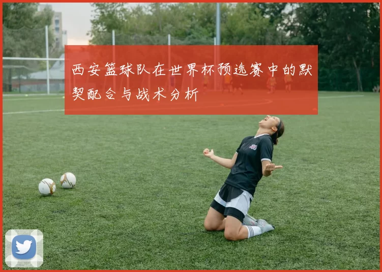 西安篮球队在世界杯预选赛中的默契配合与战术分析