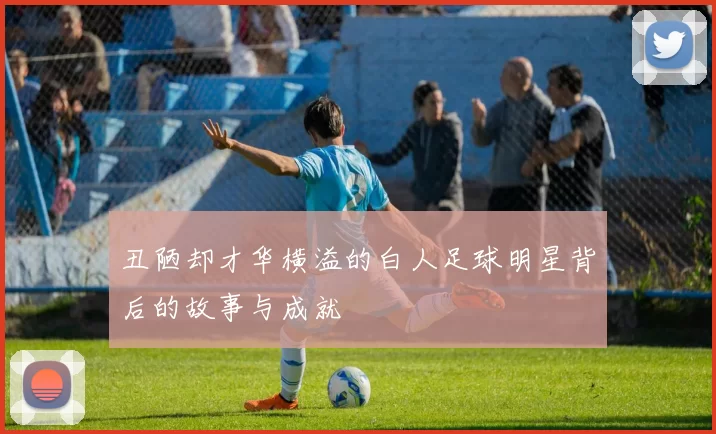 丑陋却才华横溢的白人足球明星背后的故事与成就