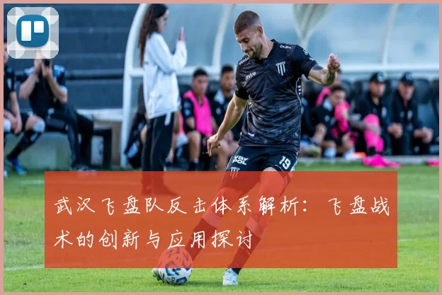 武汉飞盘队反击体系解析：飞盘战术的创新与应用探讨