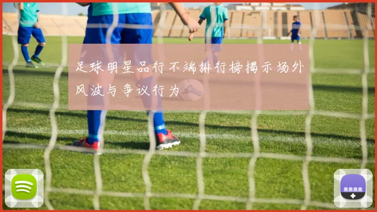 足球明星品行不端排行榜揭示场外风波与争议行为