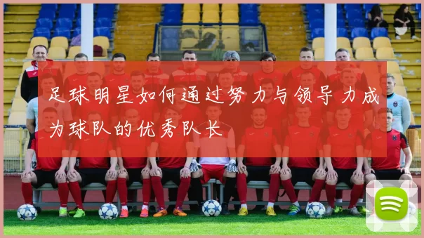 足球明星如何通过努力与领导力成为球队的优秀队长