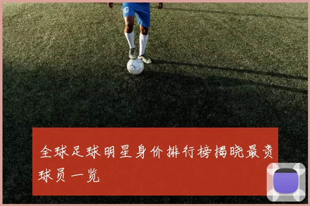 全球足球明星身价排行榜揭晓最贵球员一览