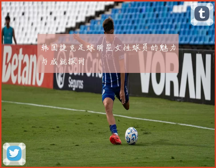 韩国捷克足球明星女性球员的魅力与成就探讨