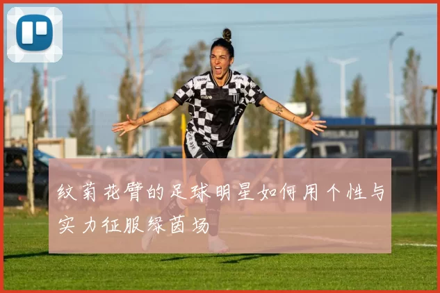 纹菊花臂的足球明星如何用个性与实力征服绿茵场