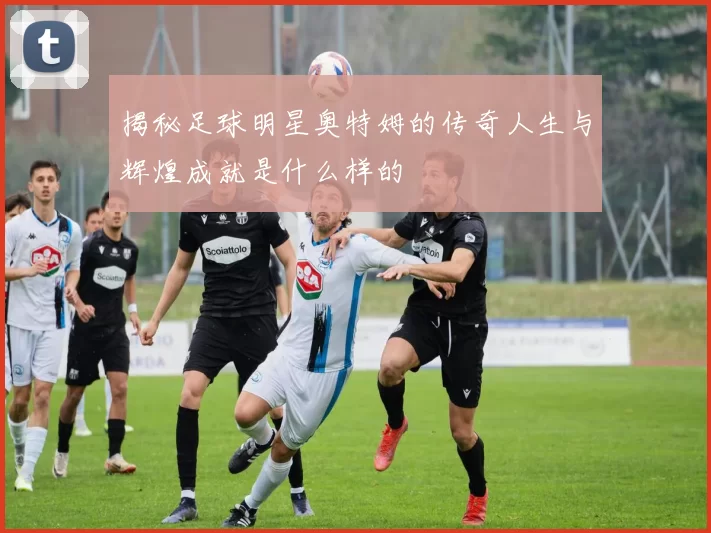 揭秘足球明星奥特姆的传奇人生与辉煌成就是什么样的