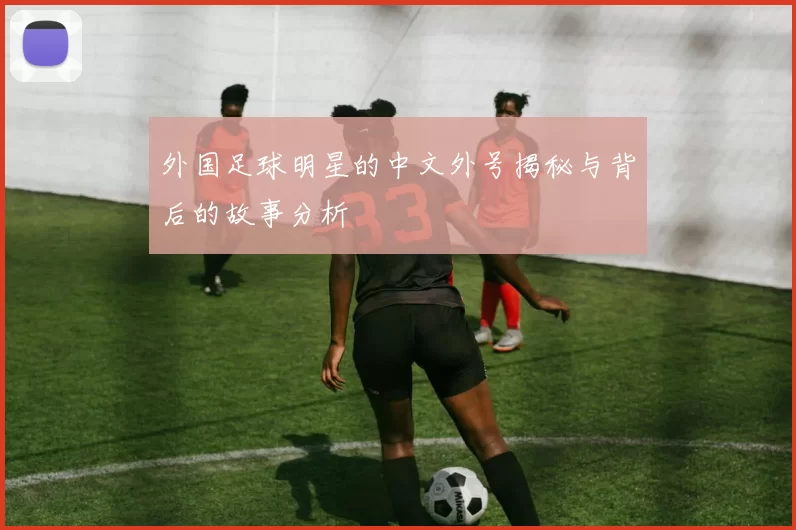外国足球明星的中文外号揭秘与背后的故事分析