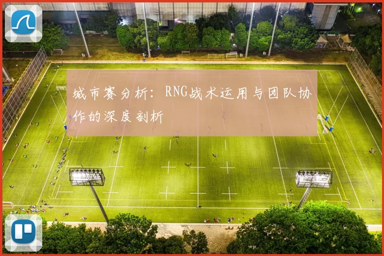 城市赛分析：RNG战术运用与团队协作的深度剖析