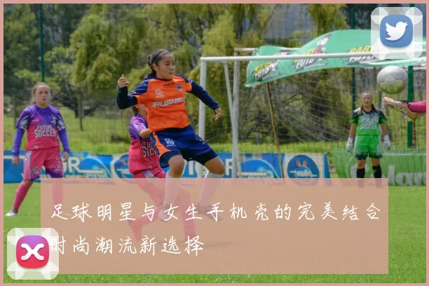足球明星与女生手机壳的完美结合时尚潮流新选择