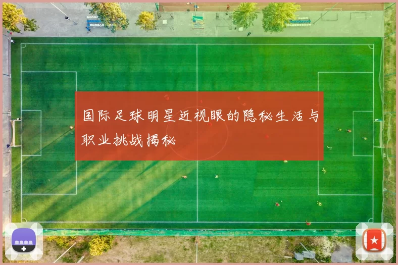 国际足球明星近视眼的隐秘生活与职业挑战揭秘