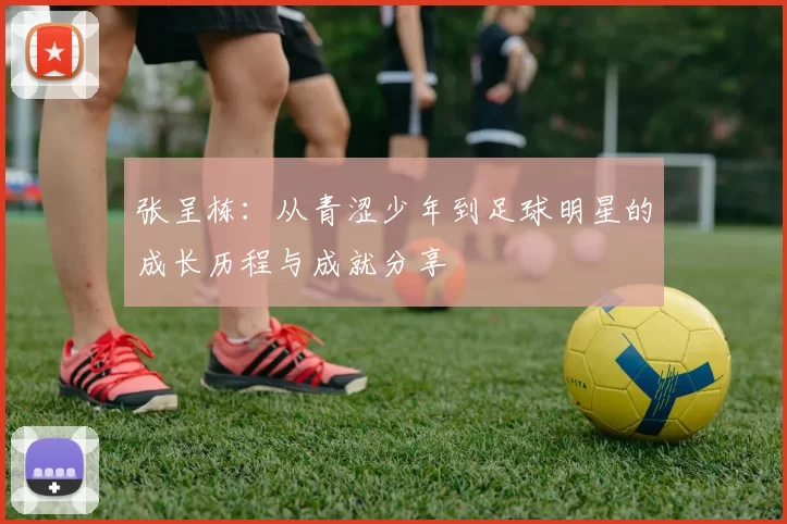 张呈栋：从青涩少年到足球明星的成长历程与成就分享