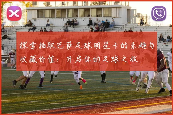 探索抽取巴萨足球明星卡的乐趣与收藏价值，开启你的足球之旅