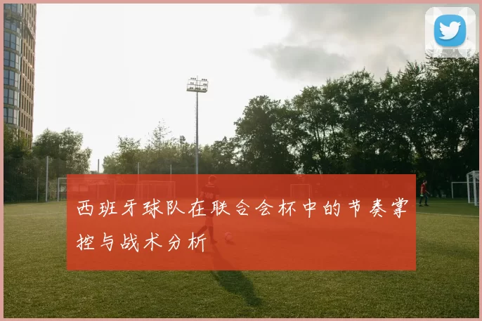 西班牙球队在联合会杯中的节奏掌控与战术分析