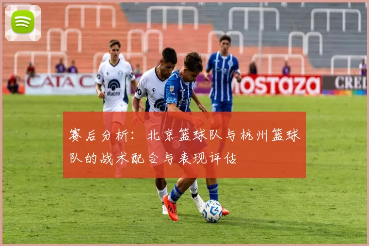 赛后分析：北京篮球队与杭州篮球队的战术配合与表现评估