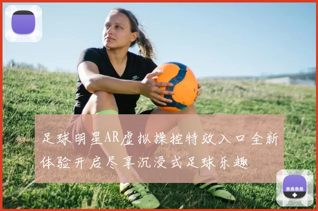 足球明星AR虚拟操控特效入口全新体验开启尽享沉浸式足球乐趣