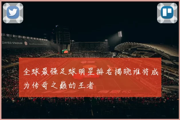 全球最强足球明星排名揭晓谁将成为传奇之巅的王者