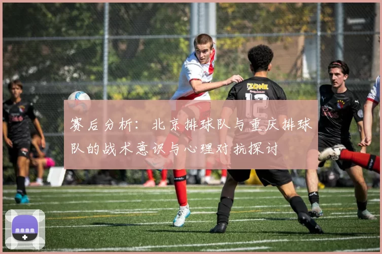赛后分析：北京排球队与重庆排球队的战术意识与心理对抗探讨