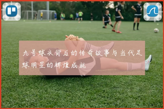 九号球衣背后的传奇故事与当代足球明星的辉煌成就