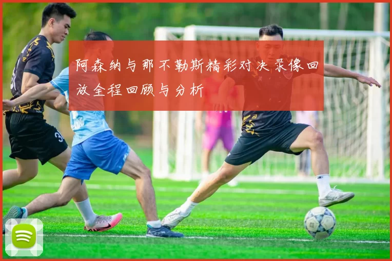 阿森纳与那不勒斯精彩对决录像回放全程回顾与分析