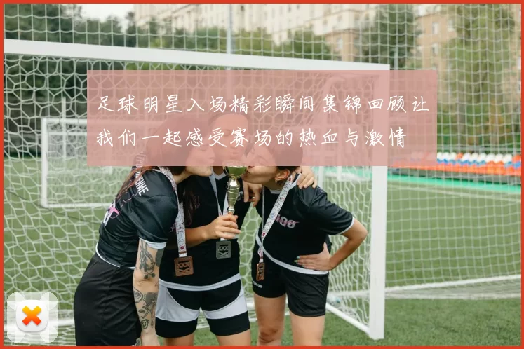 足球明星入场精彩瞬间集锦回顾让我们一起感受赛场的热血与激情