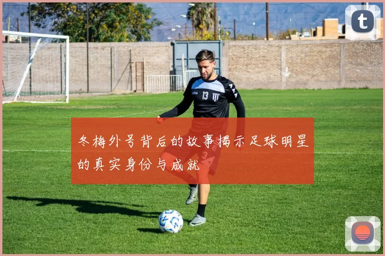 冬梅外号背后的故事揭示足球明星的真实身份与成就