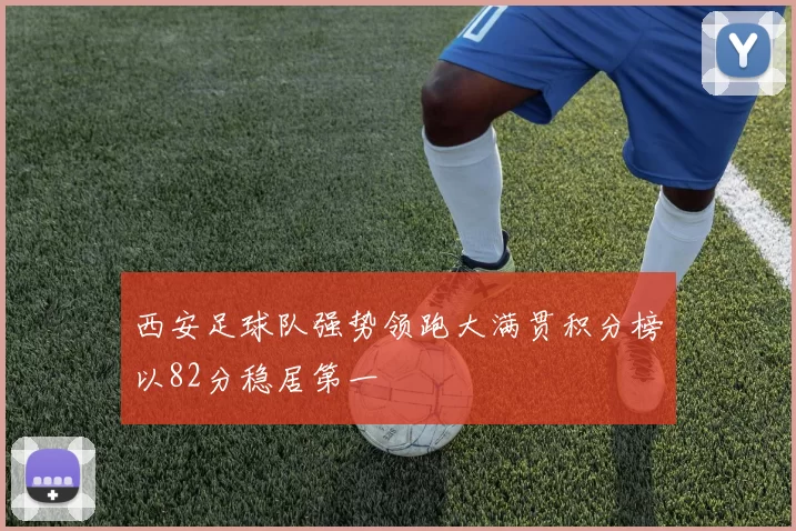 西安足球队强势领跑大满贯积分榜以82分稳居第一