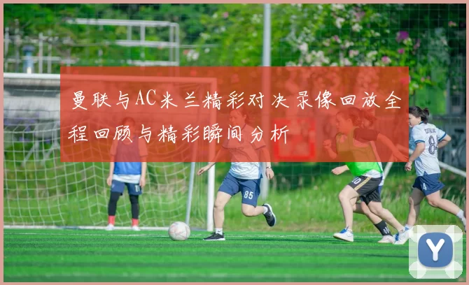 曼联与AC米兰精彩对决录像回放全程回顾与精彩瞬间分析
